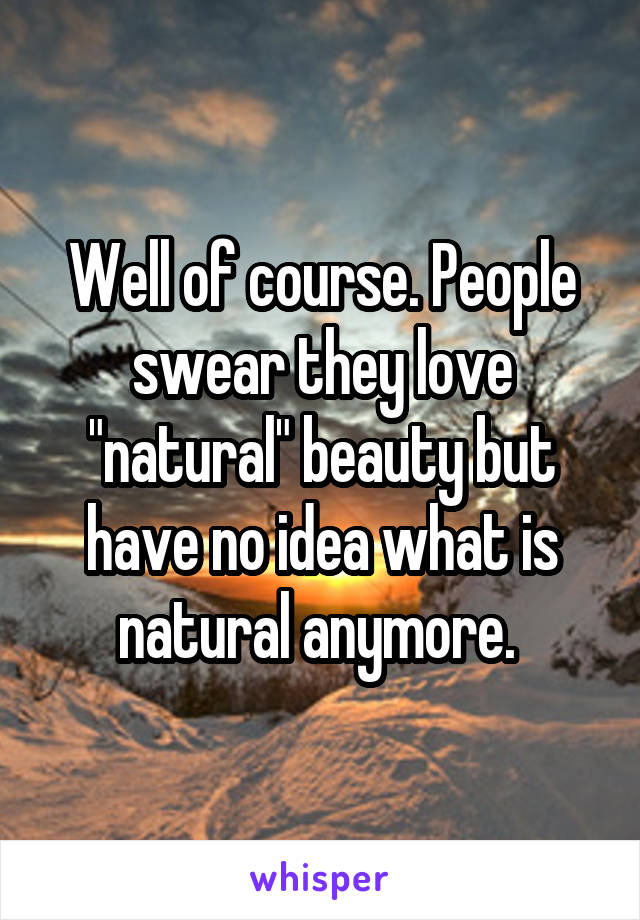 Well of course. People swear they love "natural" beauty but have no idea what is natural anymore. 