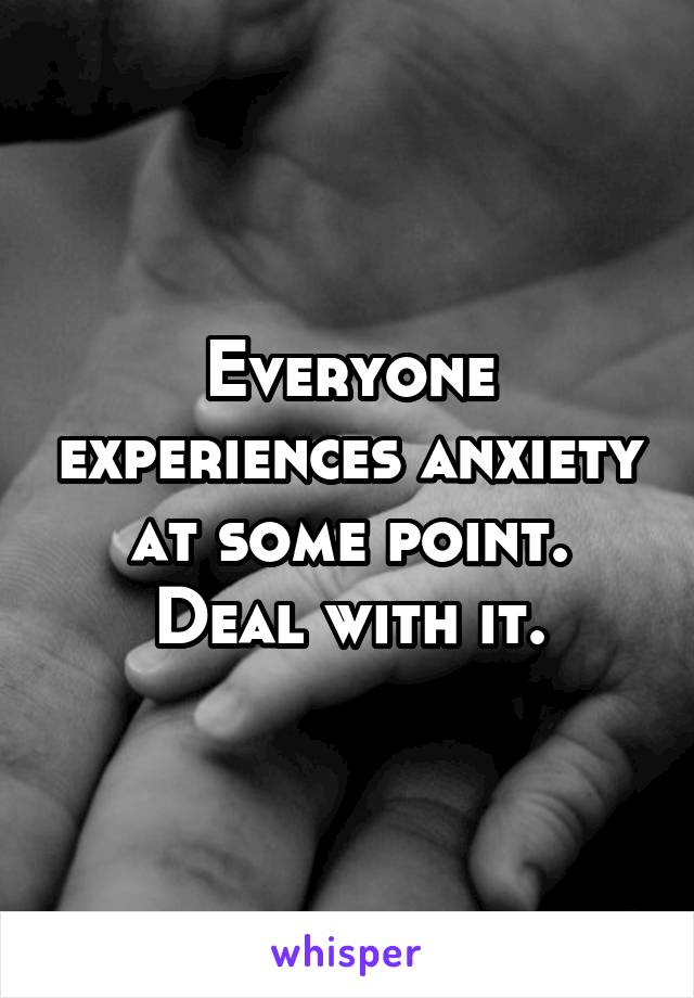 Everyone experiences anxiety at some point. Deal with it.