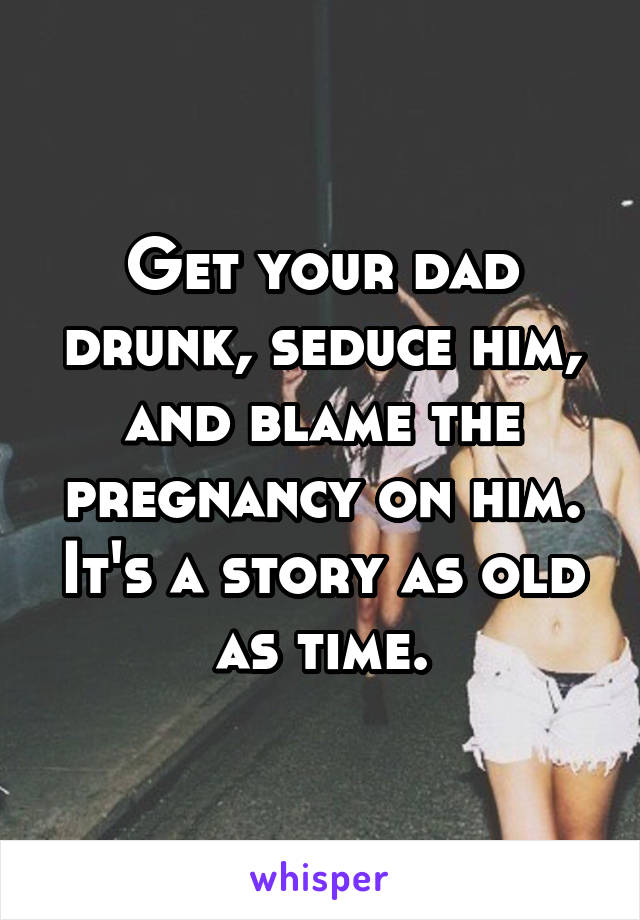 Get your dad drunk, seduce him, and blame the pregnancy on him. It's a story as old as time.