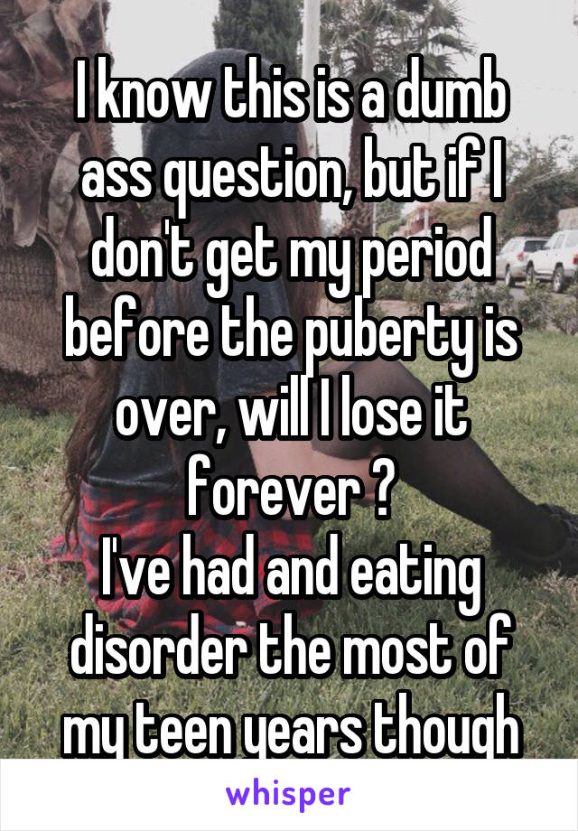 I know this is a dumb ass question, but if I don't get my period before the puberty is over, will I lose it forever ?
I've had and eating disorder the most of my teen years though