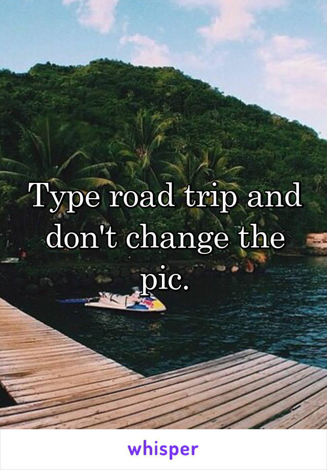 Type road trip and don't change the pic.