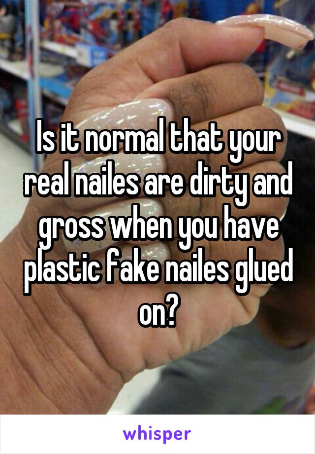 Is it normal that your real nailes are dirty and gross when you have plastic fake nailes glued on?