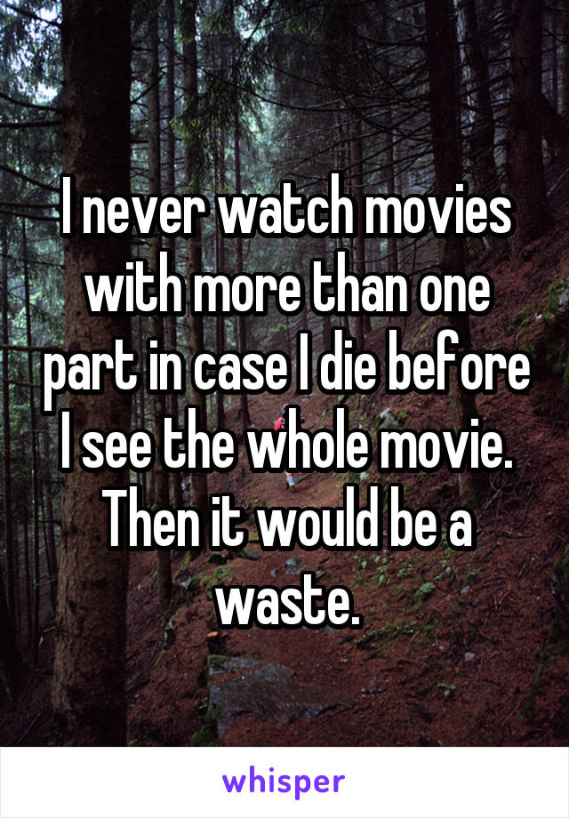 I never watch movies with more than one part in case I die before I see the whole movie. Then it would be a waste.