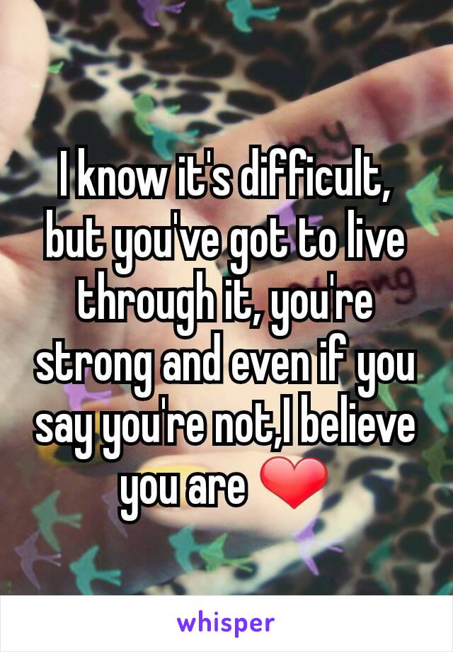 I know it's difficult, but you've got to live through it, you're strong and even if you say you're not,I believe you are ❤
