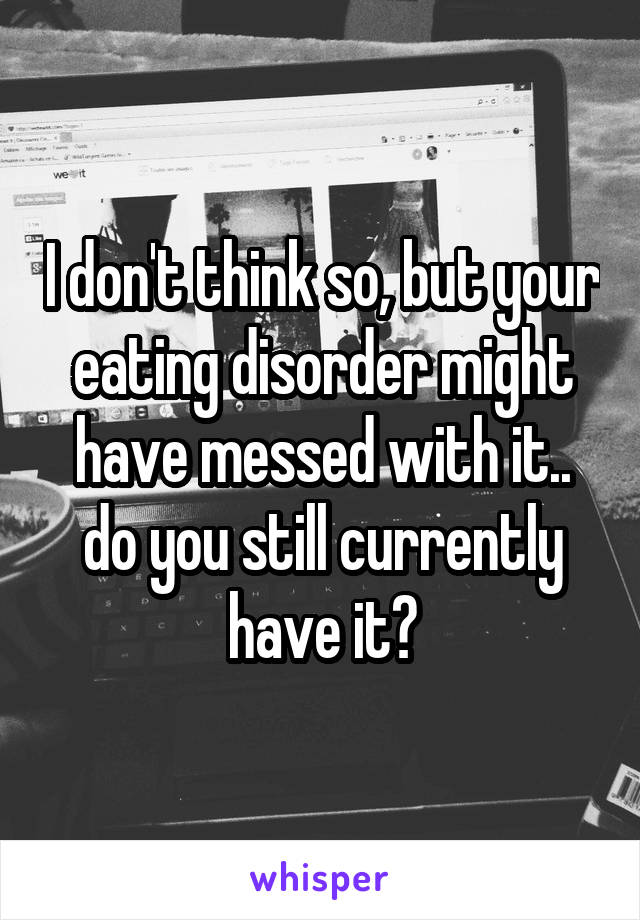 I don't think so, but your eating disorder might have messed with it.. do you still currently have it?