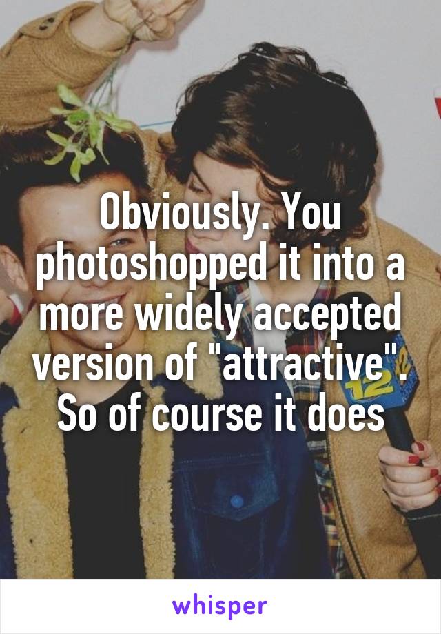 Obviously. You photoshopped it into a more widely accepted version of "attractive". So of course it does