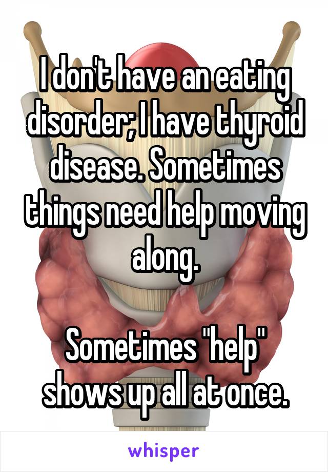 I don't have an eating disorder; I have thyroid disease. Sometimes things need help moving along.

Sometimes "help" shows up all at once.