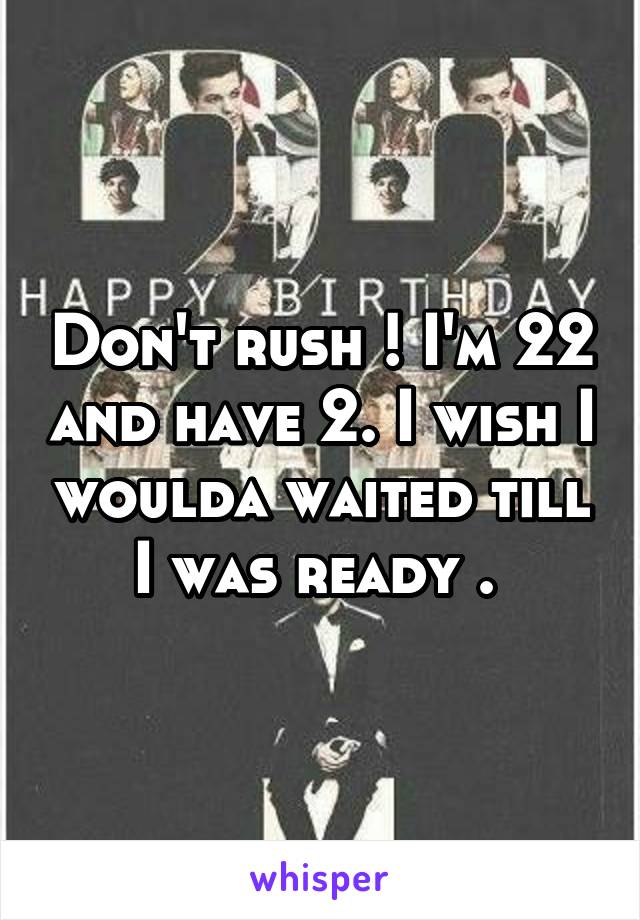 Don't rush ! I'm 22 and have 2. I wish I woulda waited till I was ready . 