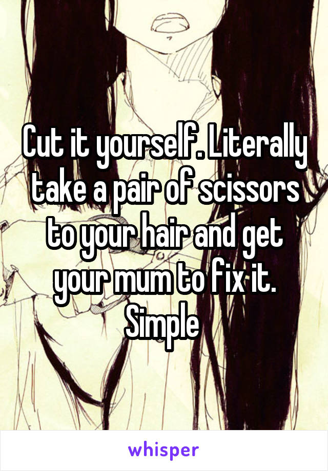 Cut it yourself. Literally take a pair of scissors to your hair and get your mum to fix it. Simple 