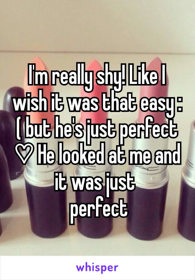 I'm really shy! Like I wish it was that easy :( but he's just perfect ♡ He looked at me and it was just 
 perfect