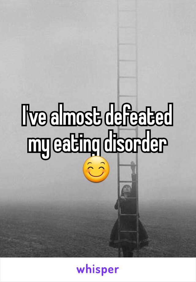 I've almost defeated my eating disorder 😊 