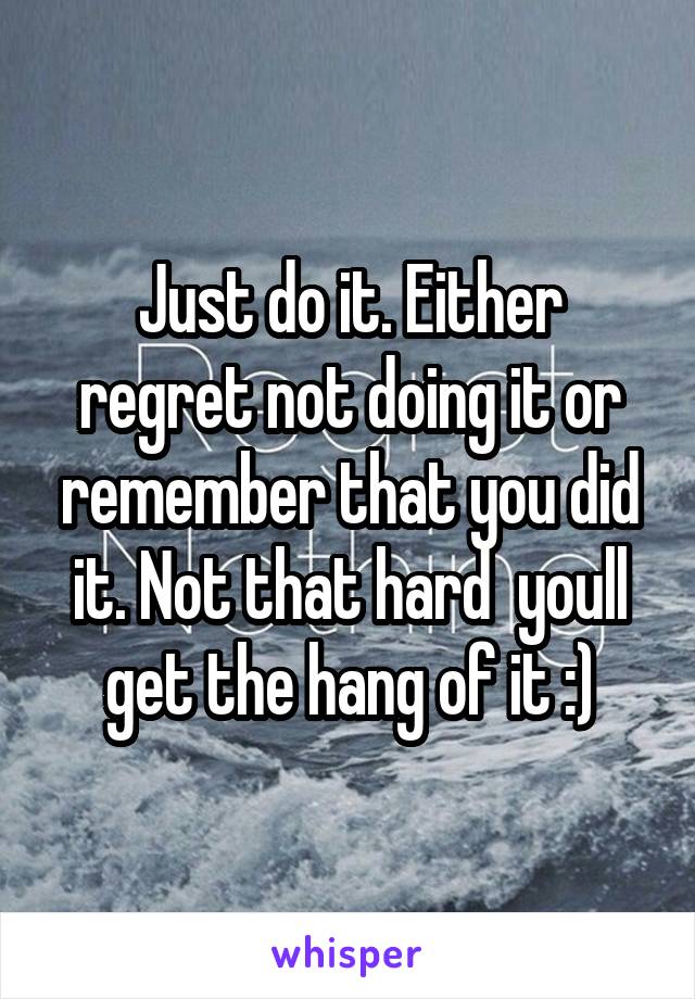 Just do it. Either regret not doing it or remember that you did it. Not that hard  youll get the hang of it :)