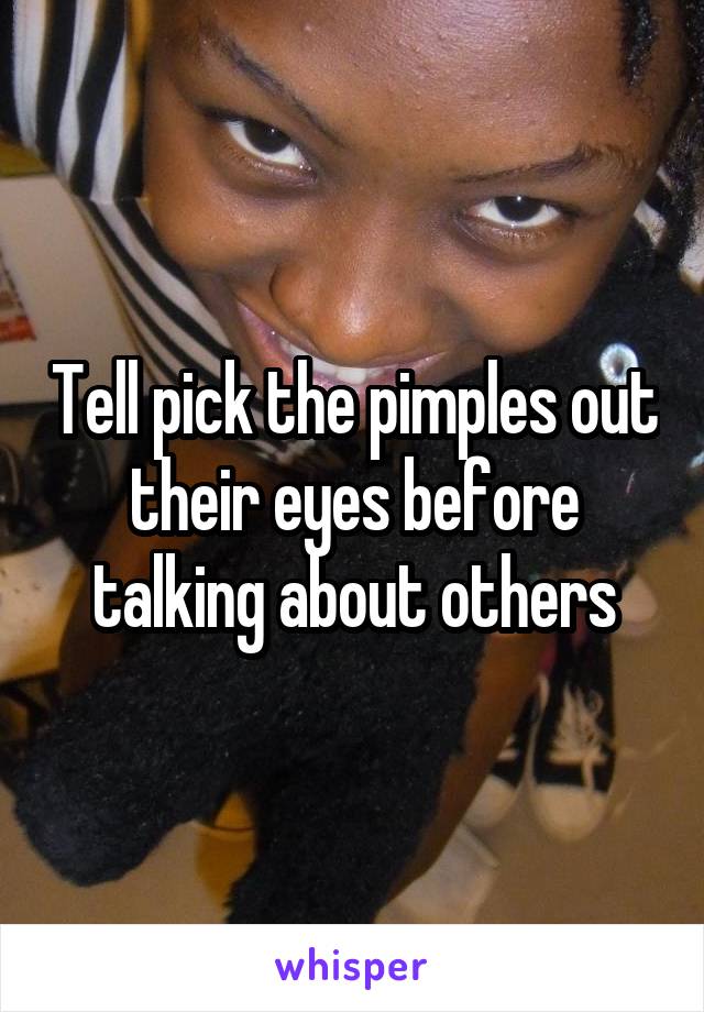 Tell pick the pimples out their eyes before talking about others