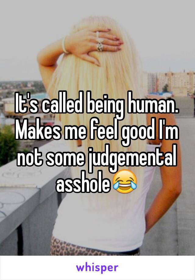 It's called being human. Makes me feel good I'm not some judgemental asshole😂