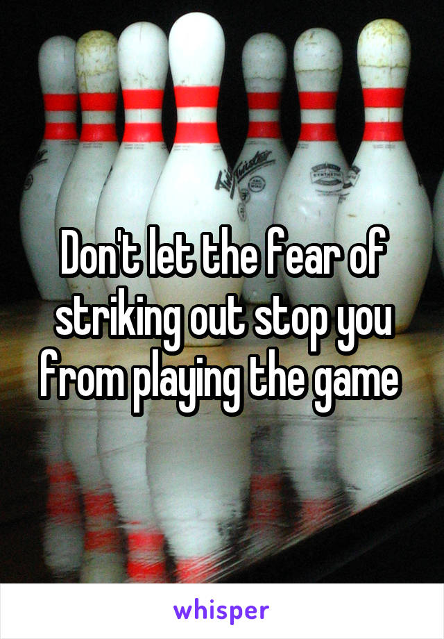 Don't let the fear of striking out stop you from playing the game 