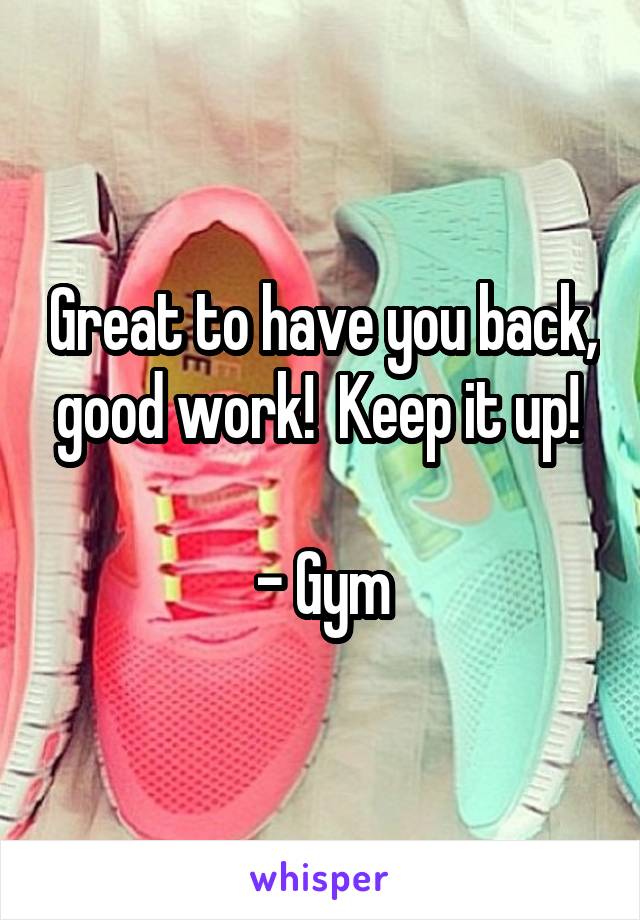 Great to have you back, good work!  Keep it up! 

- Gym