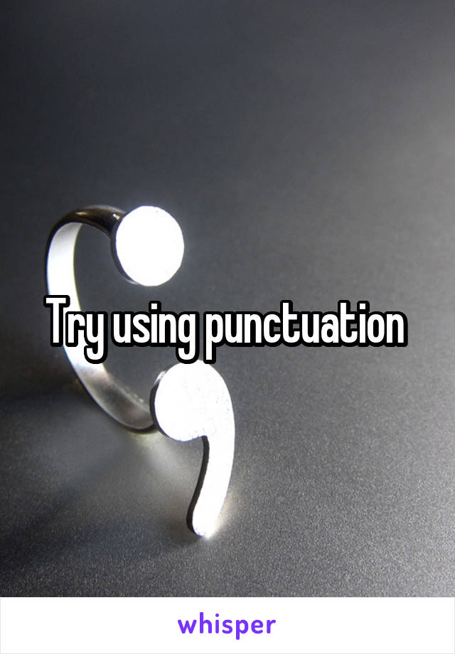 Try using punctuation 