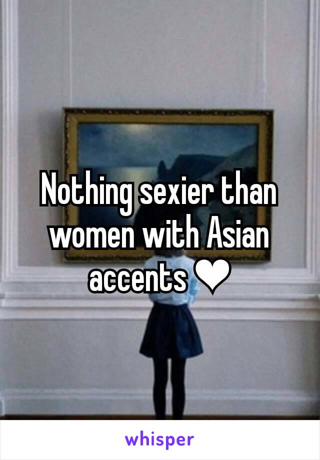 Nothing sexier than women with Asian accents ❤️