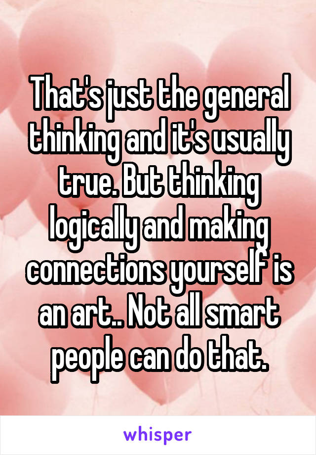 That's just the general thinking and it's usually true. But thinking logically and making connections yourself is an art.. Not all smart people can do that.