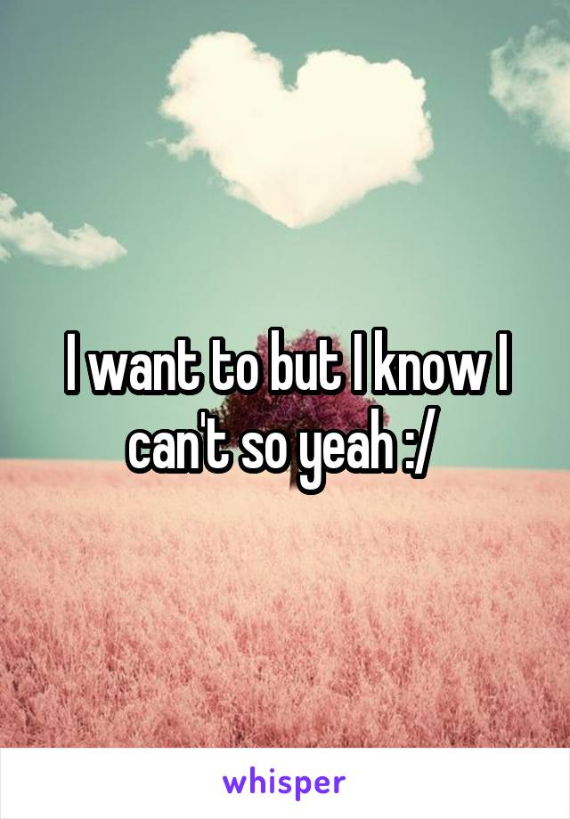 I want to but I know I can't so yeah :/ 