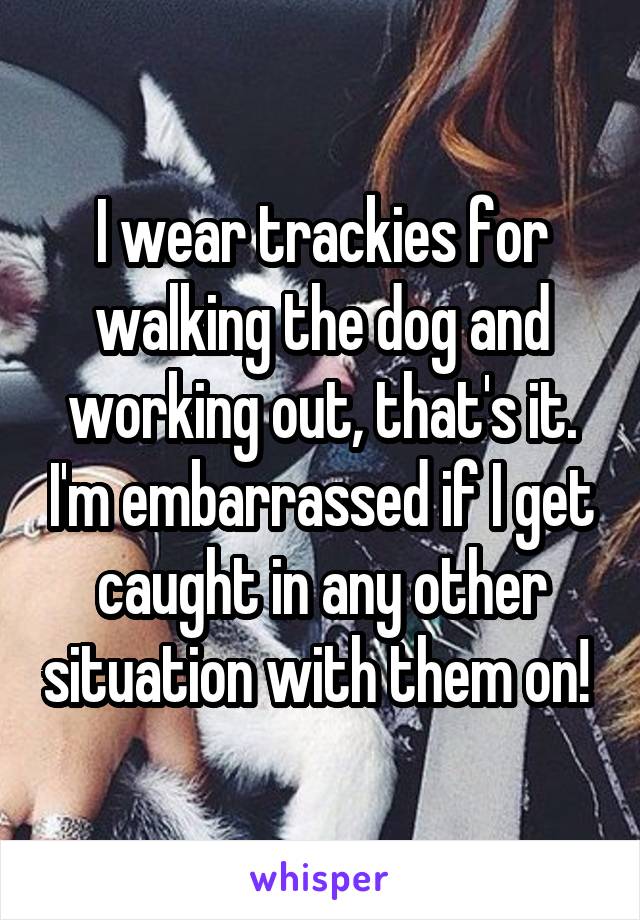 I wear trackies for walking the dog and working out, that's it. I'm embarrassed if I get caught in any other situation with them on! 
