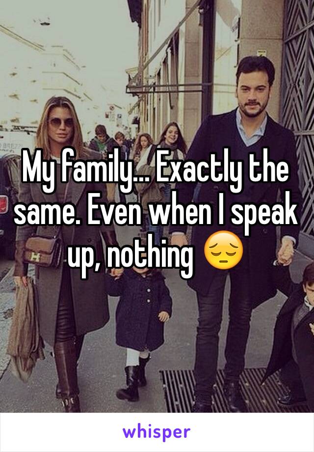 My family... Exactly the same. Even when I speak up, nothing 😔
