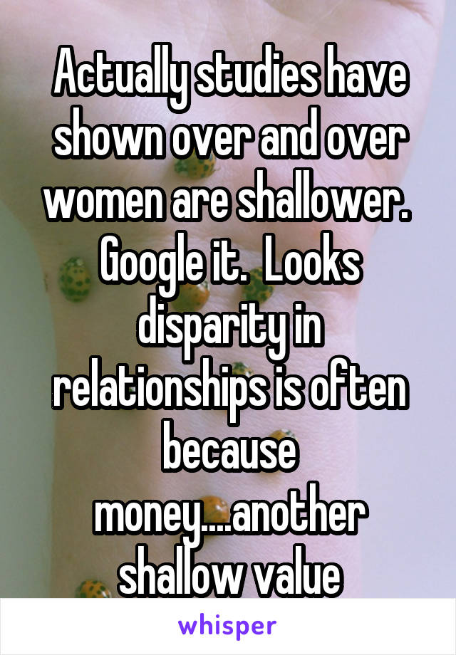 Actually studies have shown over and over women are shallower.  Google it.  Looks disparity in relationships is often because money....another shallow value