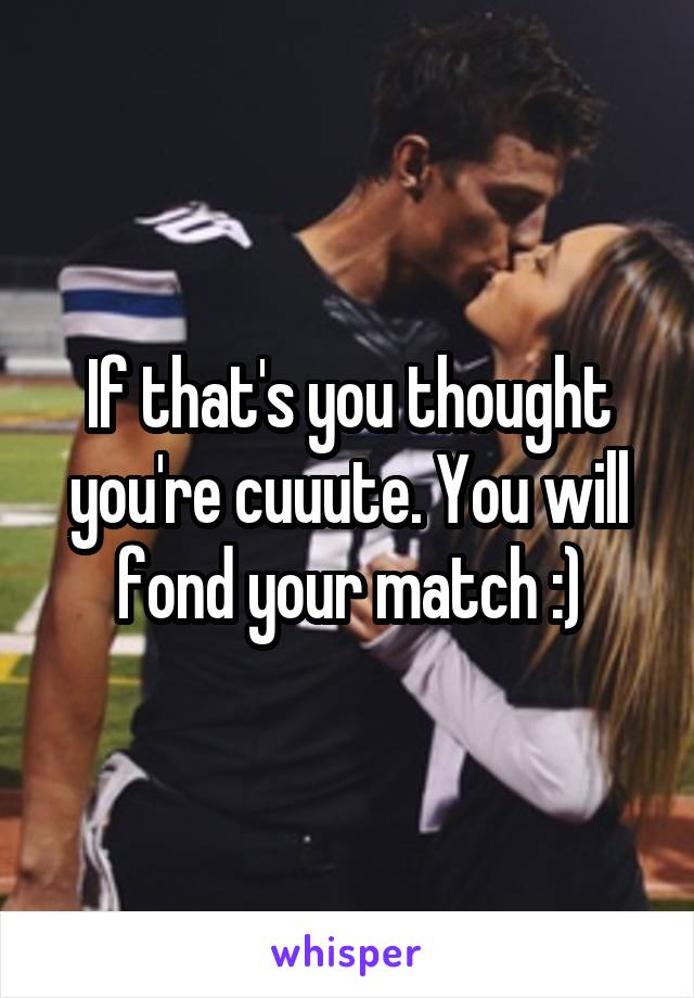 If that's you thought you're cuuute. You will fond your match :)