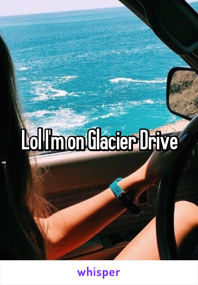 Lol I'm on Glacier Drive