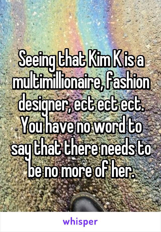 Seeing that Kim K is a multimillionaire, fashion designer, ect ect ect. You have no word to say that there needs to be no more of her.