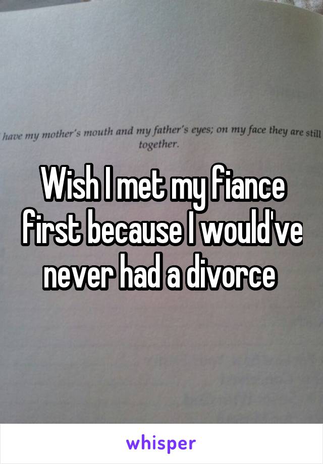 Wish I met my fiance first because I would've never had a divorce 