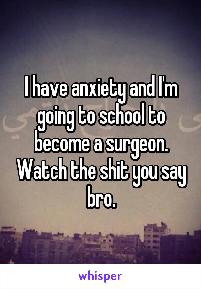 I have anxiety and I'm going to school to become a surgeon. Watch the shit you say bro.
