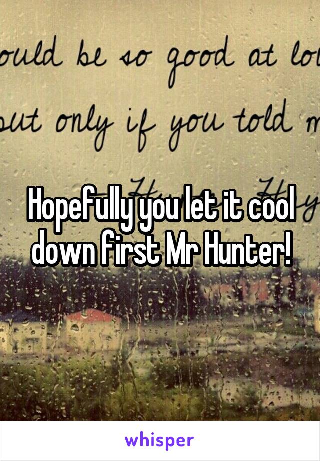 Hopefully you let it cool down first Mr Hunter!