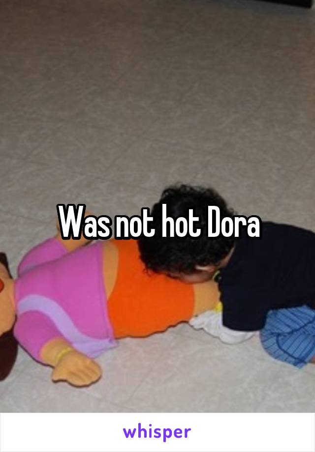 Was not hot Dora