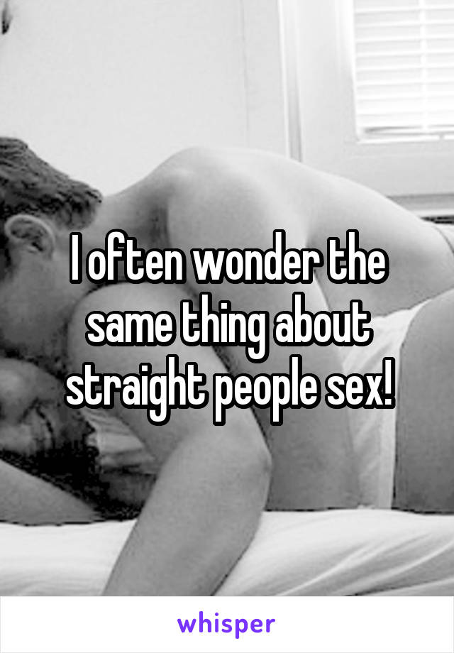 I often wonder the same thing about straight people sex!