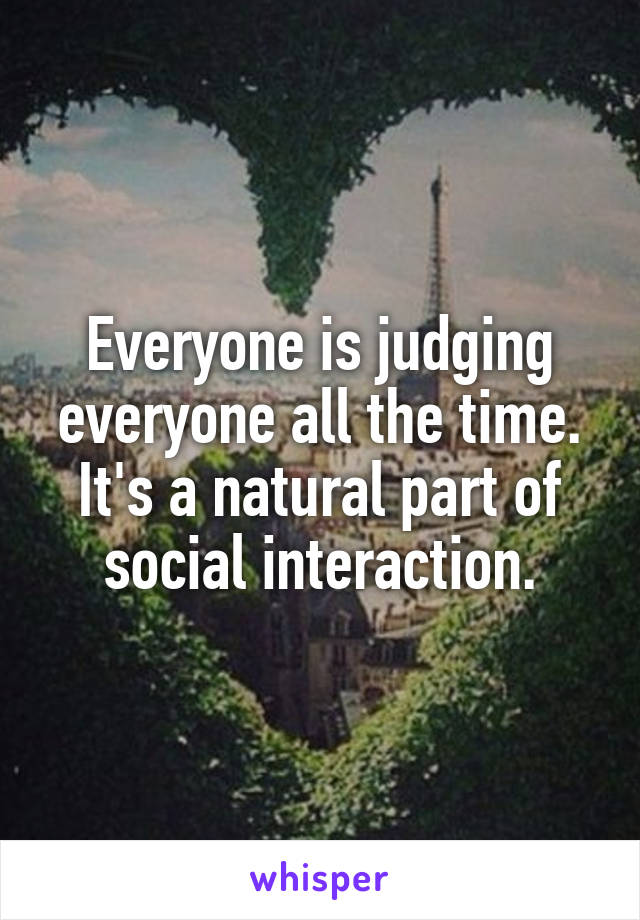 Everyone is judging everyone all the time. It's a natural part of social interaction.