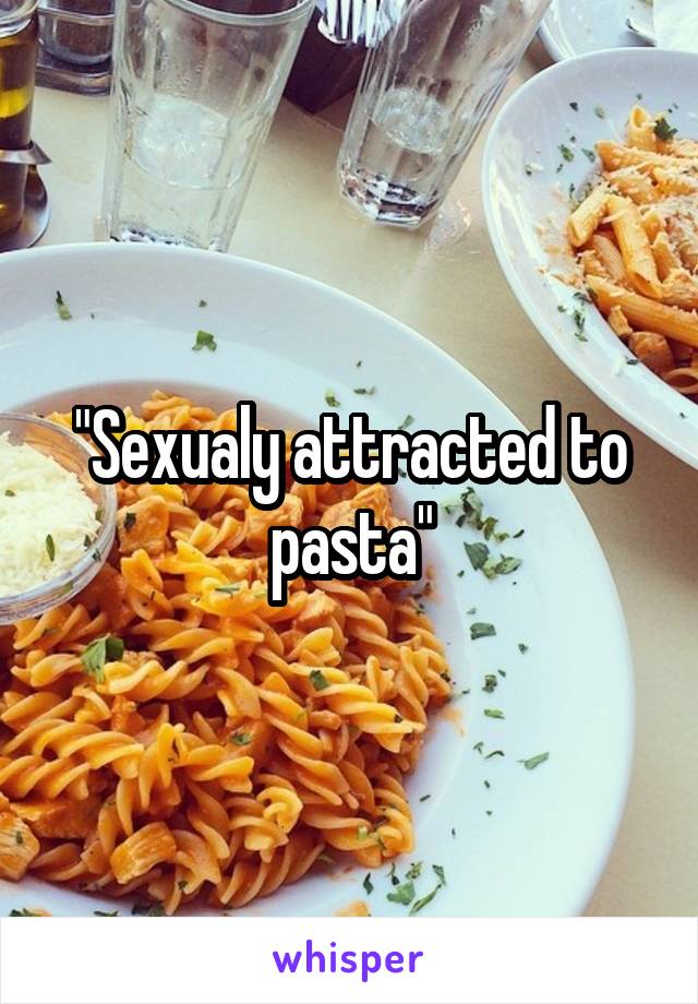 "Sexualy attracted to pasta"