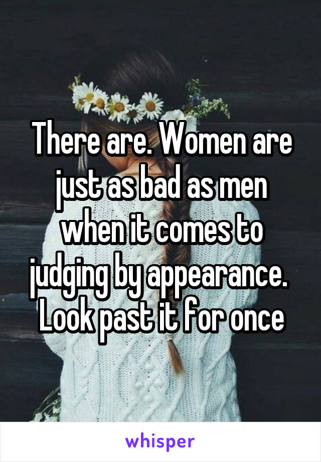 There are. Women are just as bad as men when it comes to judging by appearance. 
Look past it for once