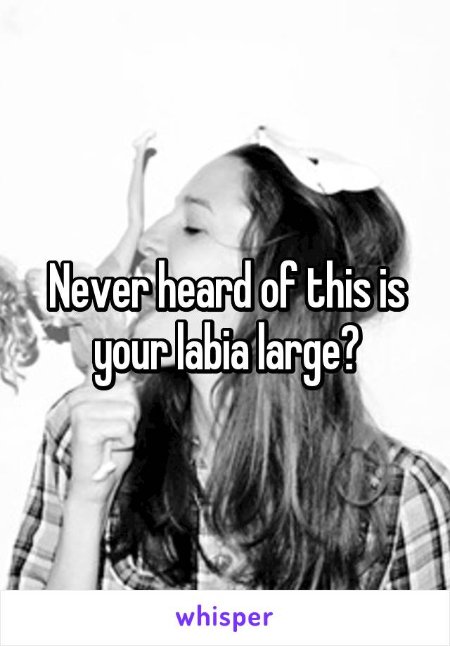 Never heard of this is your labia large?