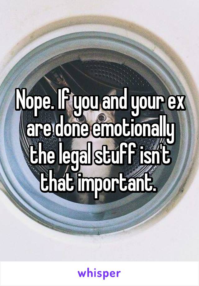 Nope. If you and your ex are done emotionally the legal stuff isn't that important. 