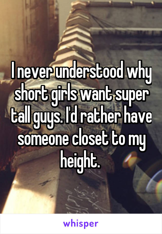 I never understood why short girls want super tall guys. I'd rather have someone closet to my height. 