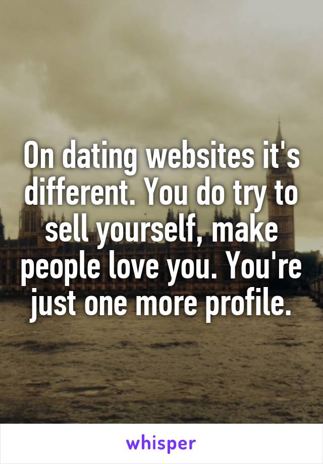 On dating websites it's different. You do try to sell yourself, make people love you. You're just one more profile.