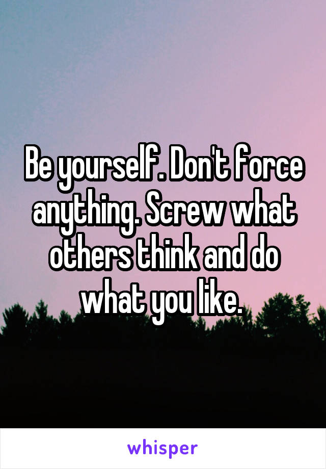 Be yourself. Don't force anything. Screw what others think and do what you like. 