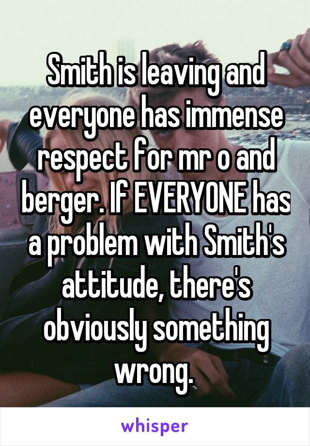 Smith is leaving and everyone has immense respect for mr o and berger. If EVERYONE has a problem with Smith's attitude, there's obviously something wrong. 