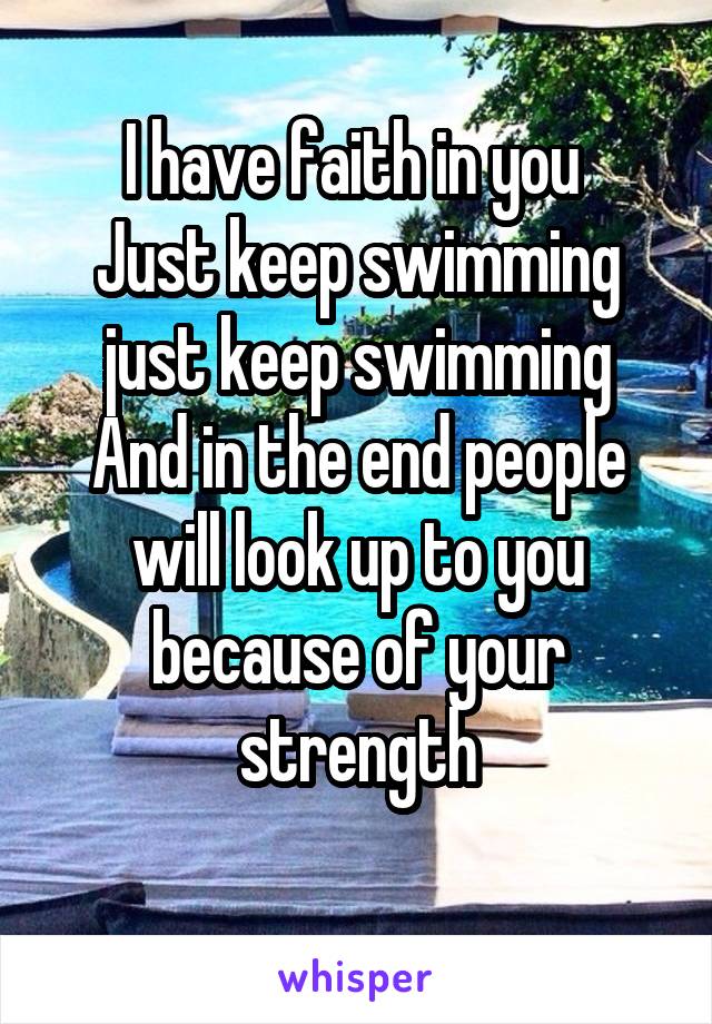 I have faith in you 
Just keep swimming just keep swimming
And in the end people will look up to you because of your strength
