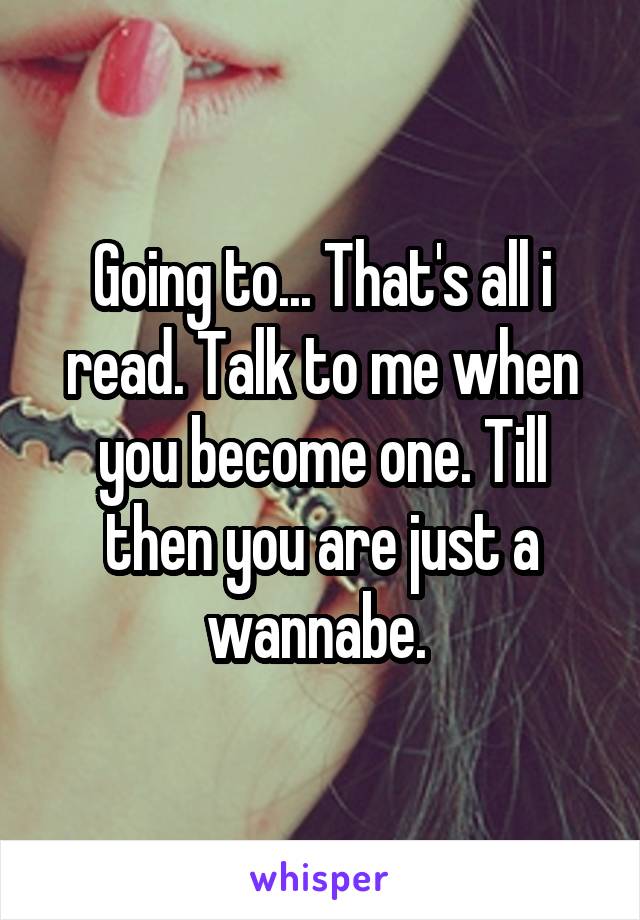 Going to... That's all i read. Talk to me when you become one. Till then you are just a wannabe. 