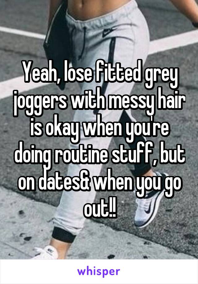 Yeah, lose fitted grey joggers with messy hair is okay when you're doing routine stuff, but on dates& when you go out!!