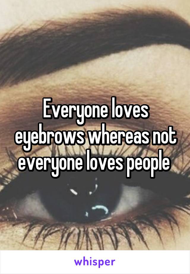 Everyone loves eyebrows whereas not everyone loves people 