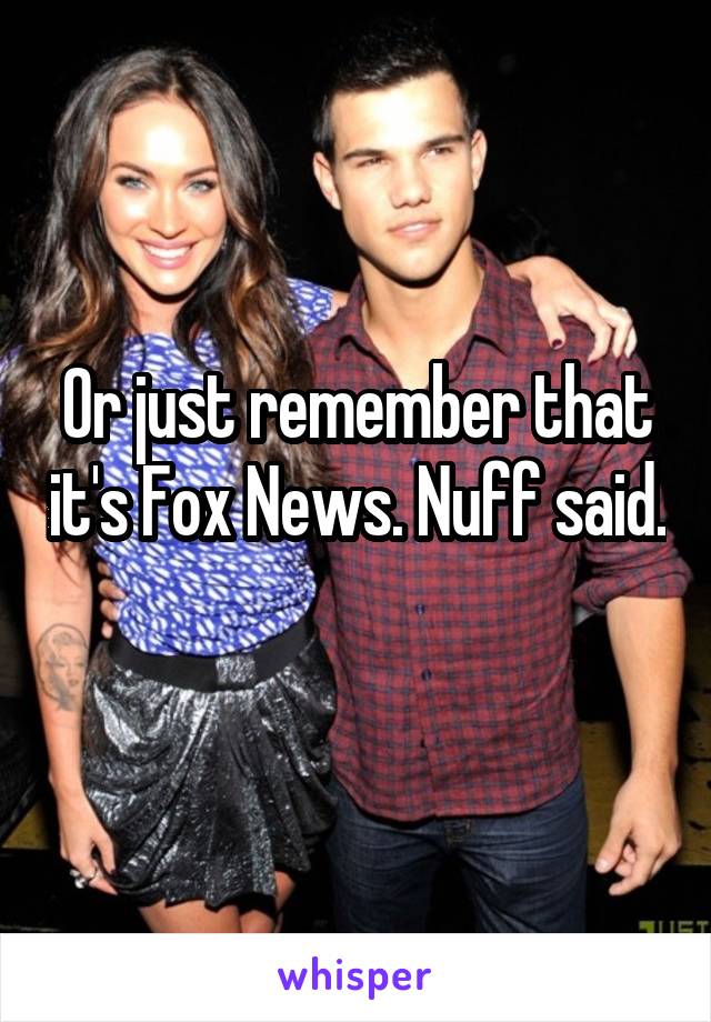 Or just remember that it's Fox News. Nuff said. 