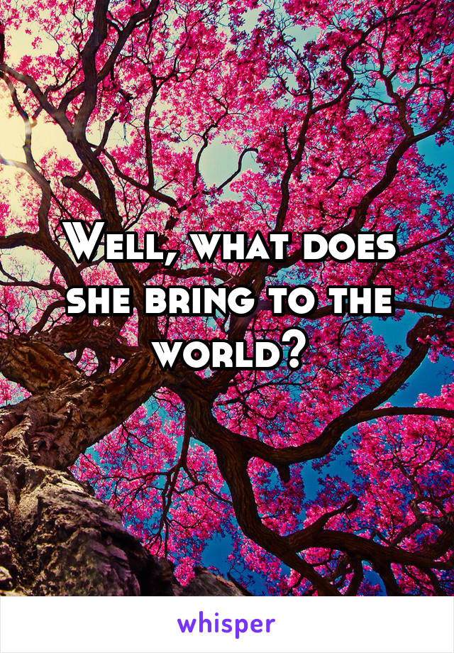 Well, what does she bring to the world?
